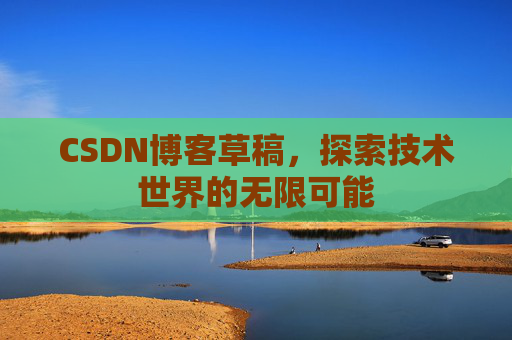 CSDN博客草稿,探索技术世界的无限可能 CSDN博客草稿,探索技术世界的无限可能